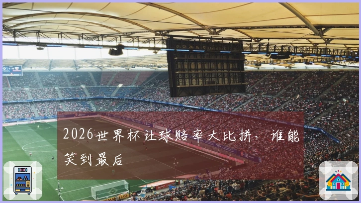 2026世界杯让球赔率大比拼，谁能笑到最后