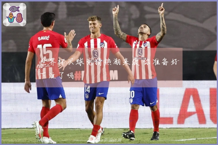 世界杯买球竞猜热潮来袭 你准备好下注了吗