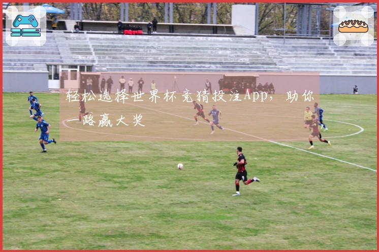 轻松选择世界杯竞猜投注App，助你一路赢大奖