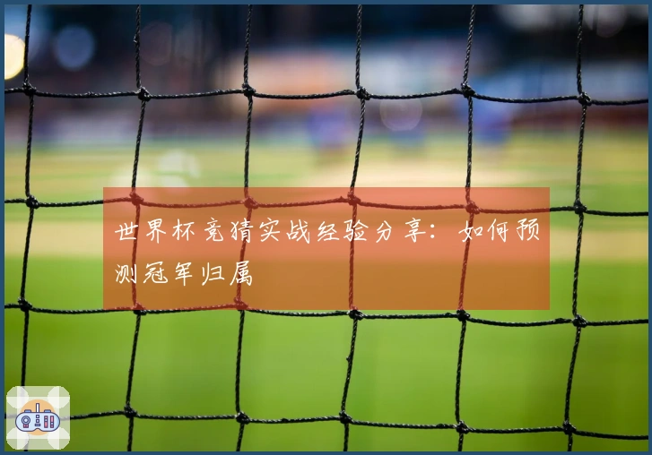 世界杯竞猜实战经验分享：如何预测冠军归属