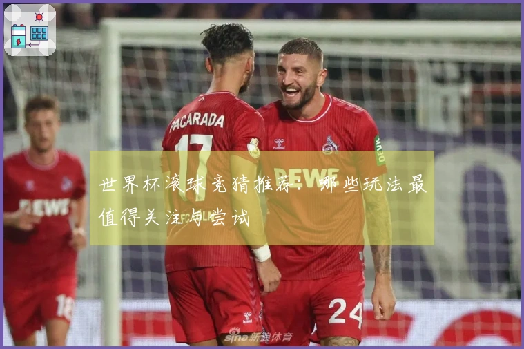 世界杯滚球竞猜推荐：哪些玩法最值得关注与尝试