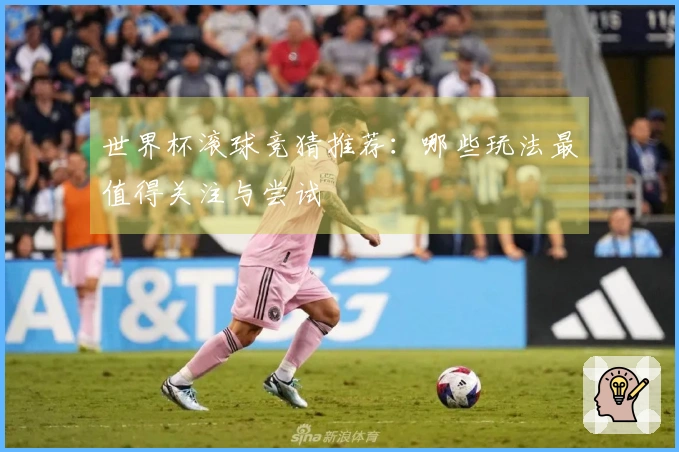 世界杯滚球竞猜推荐：哪些玩法最值得关注与尝试