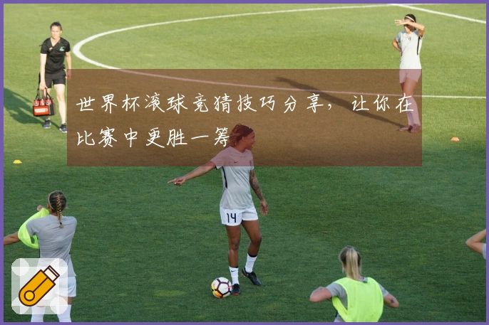 世界杯滚球竞猜技巧分享，让你在比赛中更胜一筹