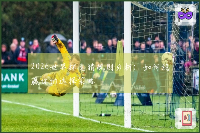 2026世界杯竞猜规则分析：如何稳赢你的选择策略