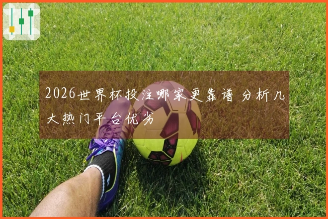 2026世界杯投注哪家更靠谱 分析几大热门平台优劣