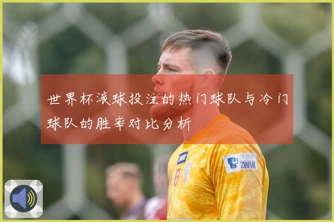 世界杯滚球投注的热门球队与冷门球队的胜率对比分析