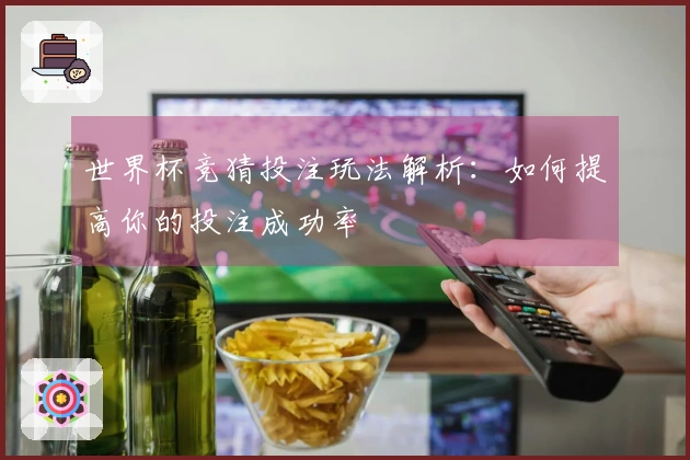 世界杯竞猜投注玩法解析：如何提高你的投注成功率