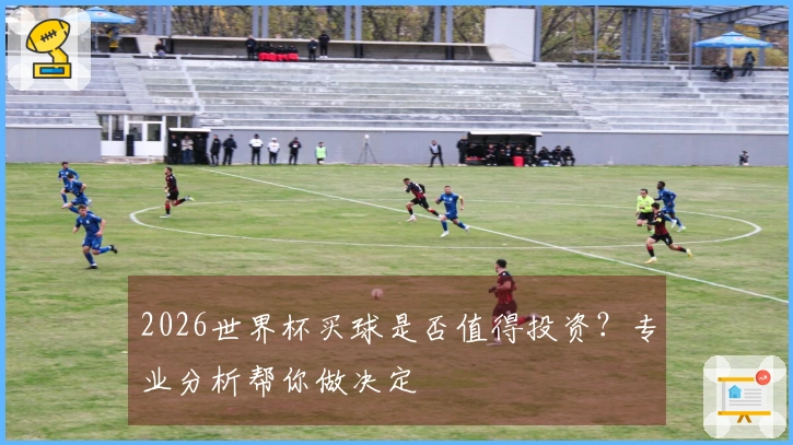 2026世界杯买球是否值得投资？专业分析帮你做决定