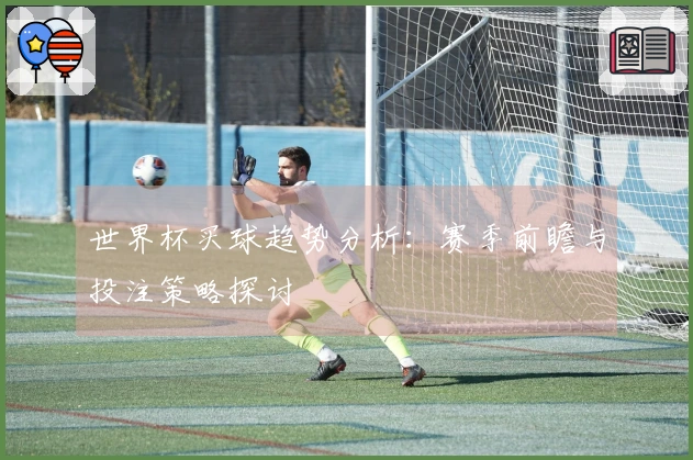 世界杯买球趋势分析：赛季前瞻与投注策略探讨