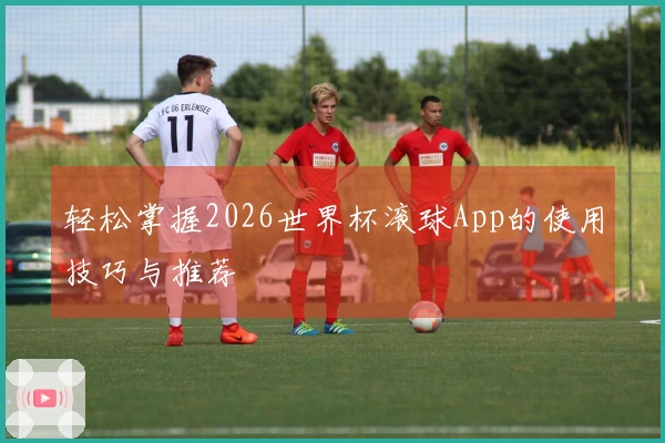 轻松掌握2026世界杯滚球App的使用技巧与推荐
