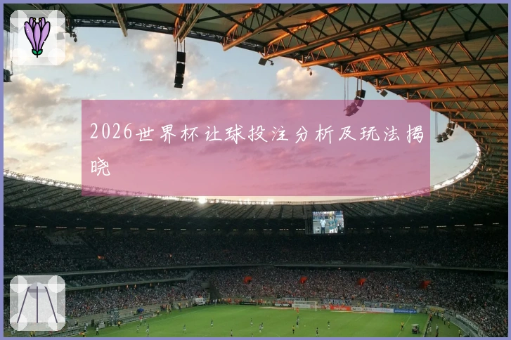 2026世界杯让球投注分析及玩法揭晓