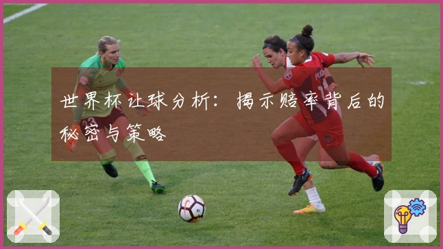 世界杯让球分析：揭示赔率背后的秘密与策略