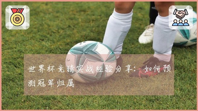 世界杯竞猜实战经验分享：如何预测冠军归属