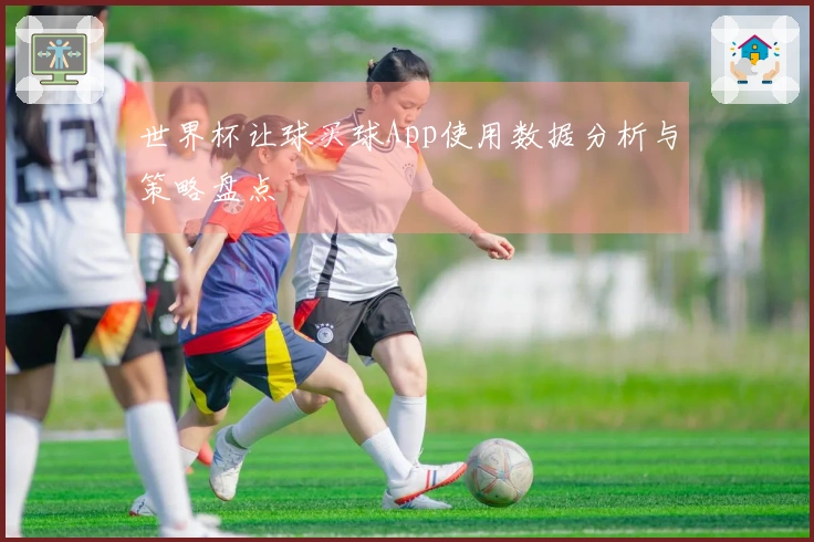 世界杯让球买球App使用数据分析与策略盘点