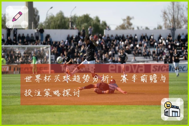 世界杯买球趋势分析：赛季前瞻与投注策略探讨