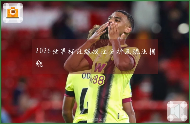 2026世界杯让球投注分析及玩法揭晓
